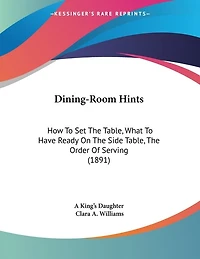 Dining-Room Hints: How To Set The Table, What To Have Ready On The Side Table, The Order Of Serving (1891)