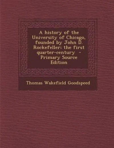 A history of the University of Chicago, founded by John D. Rockefeller; the first quarter-century  - Primary Source Edition