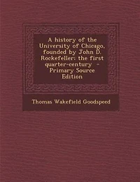A history of the University of Chicago, founded by John D. Rockefeller; the first quarter-century  - Primary Source Edition