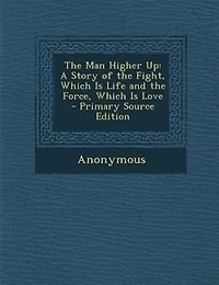 The Man Higher Up: A Story of the Fight, Which Is Life and the Force, Which Is Love - Primary Source Edition