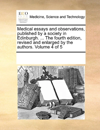 Medical Essays And Observations, Published By A Society In Edinburgh. ... The Fourth Edition, Revised And Enlarged By The Authors. Volume 4 Of 5