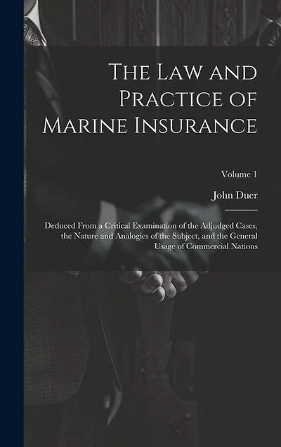 The Law and Practice of Marine Insurance: Deduced From a Critical Examination of the Adjudged Cases, the Nature and Analogies of the Subject