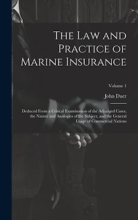 The Law and Practice of Marine Insurance: Deduced From a Critical Examination of the Adjudged Cases, the Nature and Analogies of the Subject
