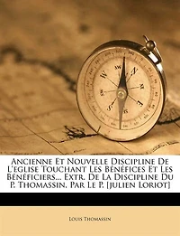 Ancienne Et Nouvelle Discipline De L'eglise Touchant Les Bénéfices Bénéficiers... Extr. La Du P. Thomassin, Par Le [julien Loriot] - Primary Source Edition