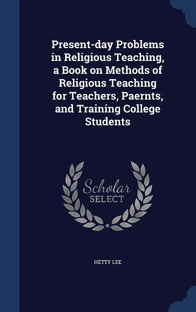 Present-Day Problems Religious Teaching: A Book on Methods of Religious, Teaching for Teachers, Parents, and Training College Students (Clas