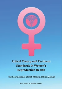 Ethical Theory and Pertinent Standards in Women's Reproductive Health: The Foundational Crhss Medical Ethics Manual