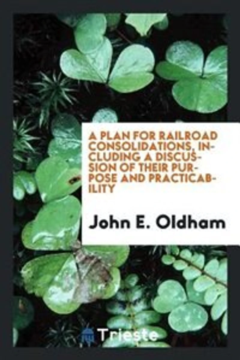 a Plan for Railroad Consolidations, Including Discussion of Their Purpose and Practicability