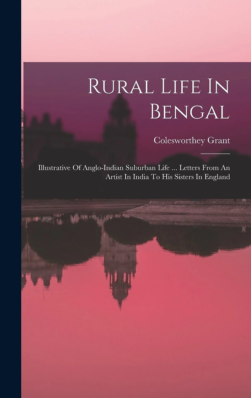 Rural Life In Bengal: Illustrative Of Anglo-indian Suburban Life ... Letters From An Artist In India To His Sisters In England