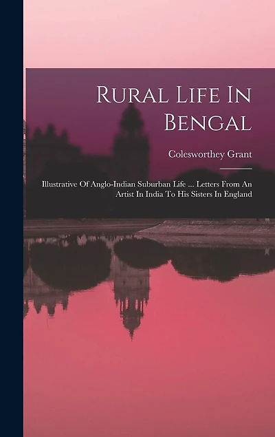 Rural Life In Bengal: Illustrative Of Anglo-indian Suburban Life ... Letters From An Artist In India To His Sisters In England
