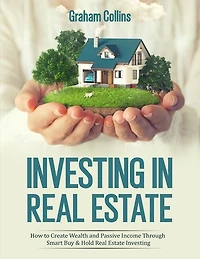 Investing In Real Estate: How To Create Wealth And Passive Income Through Smart Buy & Hold Real Estate Investing