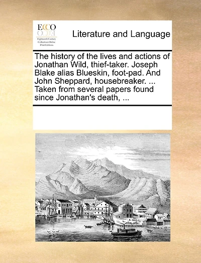 the History of Lives And Actions Jonathan Wild, Thief-taker. Joseph Blake Alias Blueskin, Foot-pad. John Sheppard, Housebreaker. ... Taken From Several Papers Found Since Jonathan's Death,