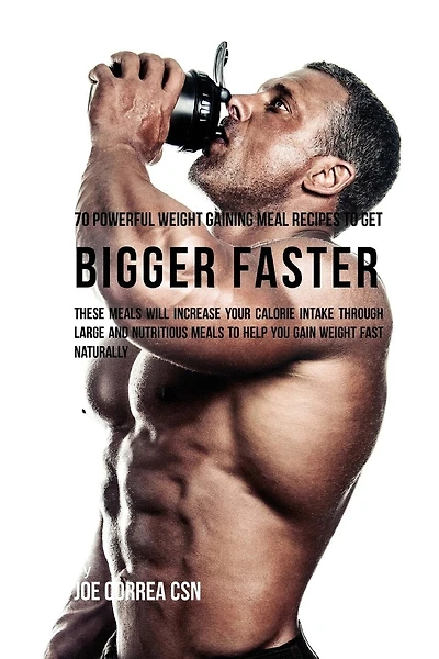 70 Powerful Weight Gaining Meal Recipes to Get Bigger Faster: These Meals Will Increase Your Calorie Intake through Large and Nutritious Meals to Help You Gain Weight Fast Naturally