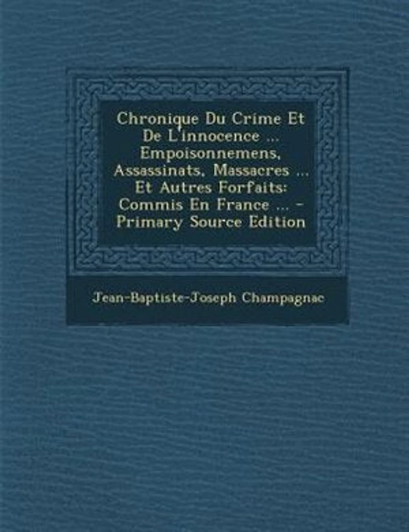 Chronique Du Crime Et De L'innocence ... Empoisonnemens, Assassinats, Massacres Autres Forfaits: Commis En France - Primary Source Edition
