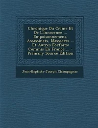 Chronique Du Crime Et De L'innocence ... Empoisonnemens, Assassinats, Massacres Autres Forfaits: Commis En France - Primary Source Edition