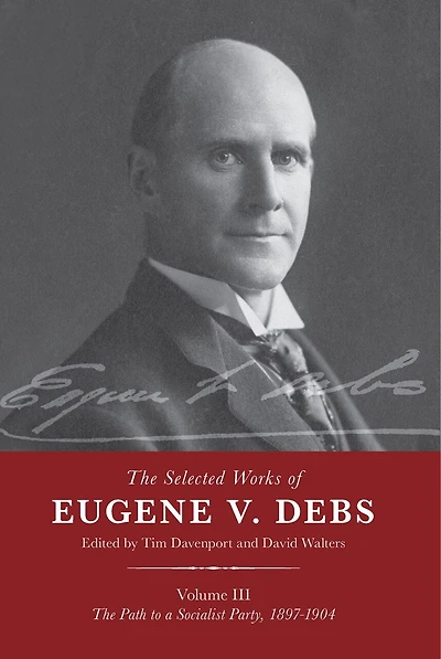 The Selected Works of Eugene V. Debs Vol. III: The Path to a Socialist Party, 1897–1904