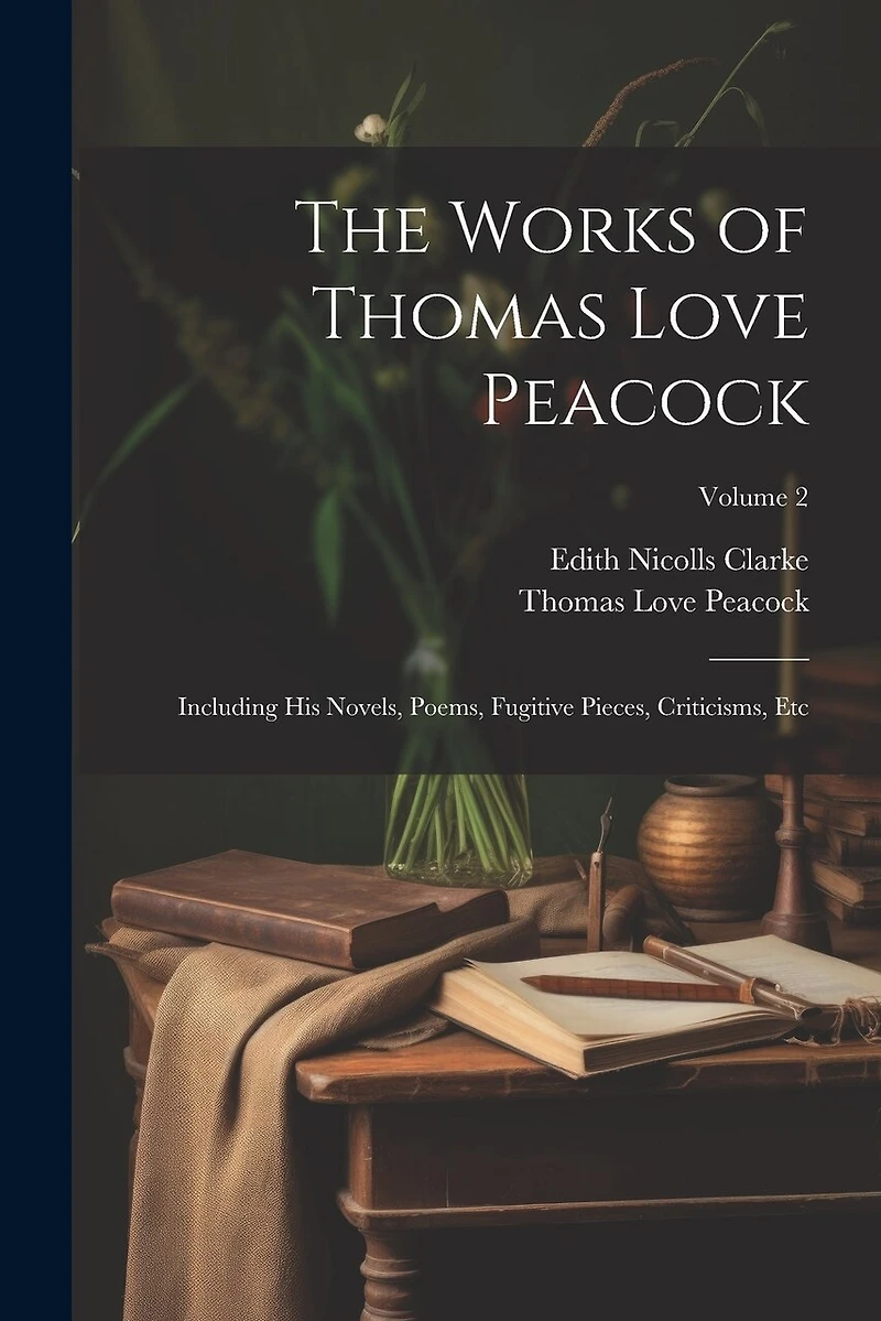 The Works of Thomas Love Peacock: Including His Novels, Poems, Fugitive Pieces, Criticisms, Etc; Volume 2