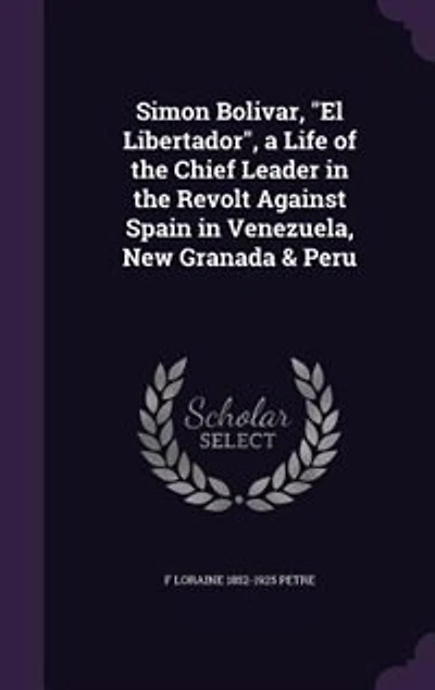 Simon Bolivar, "El Libertador", a Life of the Chief Leader in the Revolt Against Spain in Venezuela, New Granada & Peru
