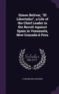 Simon Bolivar, "El Libertador", a Life of the Chief Leader in the Revolt Against Spain in Venezuela, New Granada & Peru