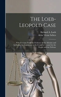 The Loeb-Leopold Case: With Excerpts From the Evidence of the Alienists and Including the Arguments to the Court by Counsel for the People and the Defense