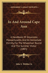 In And Around Cape Ann: A Handbook Of Gloucester, Massachusetts, And Its Immediate Vicinity, For The Wheelman Tourist And The Summer Visitor (1885)