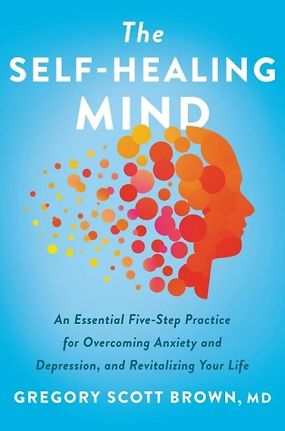 The Self-Healing Mind: An Essential Five-Step Practice for Overcoming Anxiety and Depression, Revitalizing Your Life