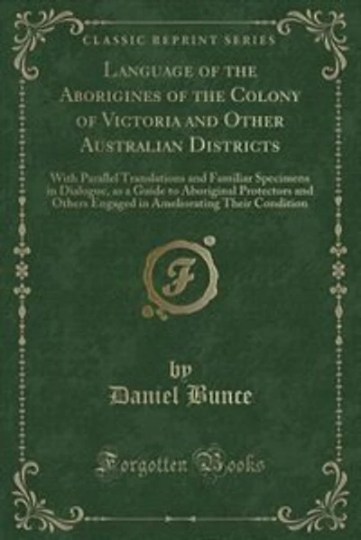 Language of the Aborigines of the Colony of Victoria and Other Australian Districts: With Parallel Translations and Familiar Specimens in Dialogue, as a Guide to Aboriginal Protectors