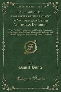 Language of the Aborigines of the Colony of Victoria and Other Australian Districts: With Parallel Translations and Familiar Specimens in Dialogue, as a Guide to Aboriginal Protectors