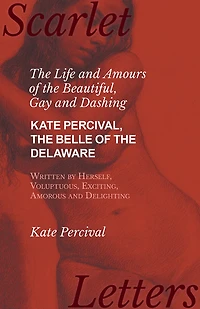 The Life and Amours of the Beautiful, Gay and Dashing Kate Percival, The Belle of the Delaware, Written by Herself, Voluptuous, Exciting, Amorous and Delighting