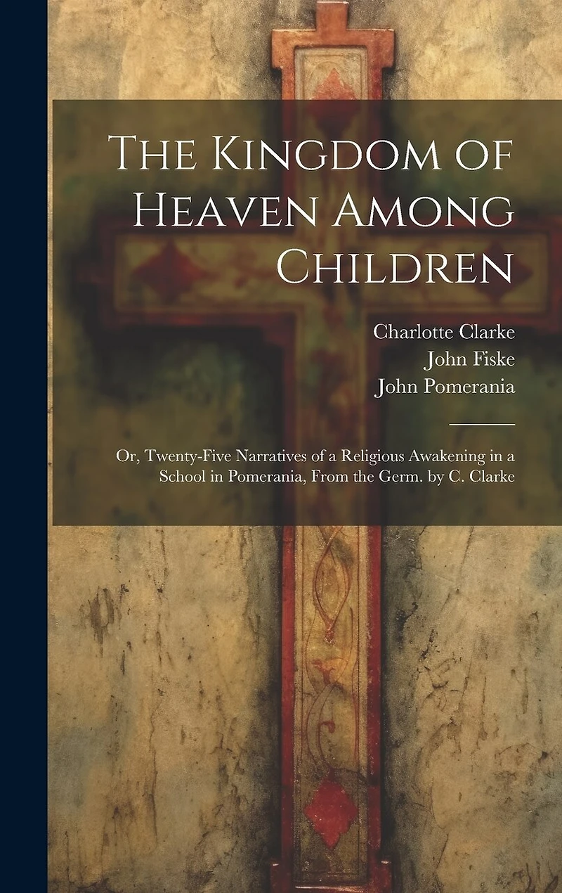 The Kingdom of Heaven Among Children: Or, Twenty-Five Narratives of a Religious Awakening in a School in Pomerania, From the Germ. by C. Clarke