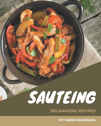 365 Amazing Sauteing Recipes: Let's Get Started with The Best Sauteing Cookbook!