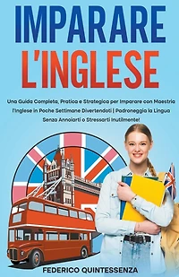 Imparare l'Inglese: Una Guida Completa, Pratica e Strategica per Imparare con Maestria l'Inglese in Poche Settimane Divertendoti Padroneggia la Lingua Senza Annoiarti o Stressarti Inutilmente!