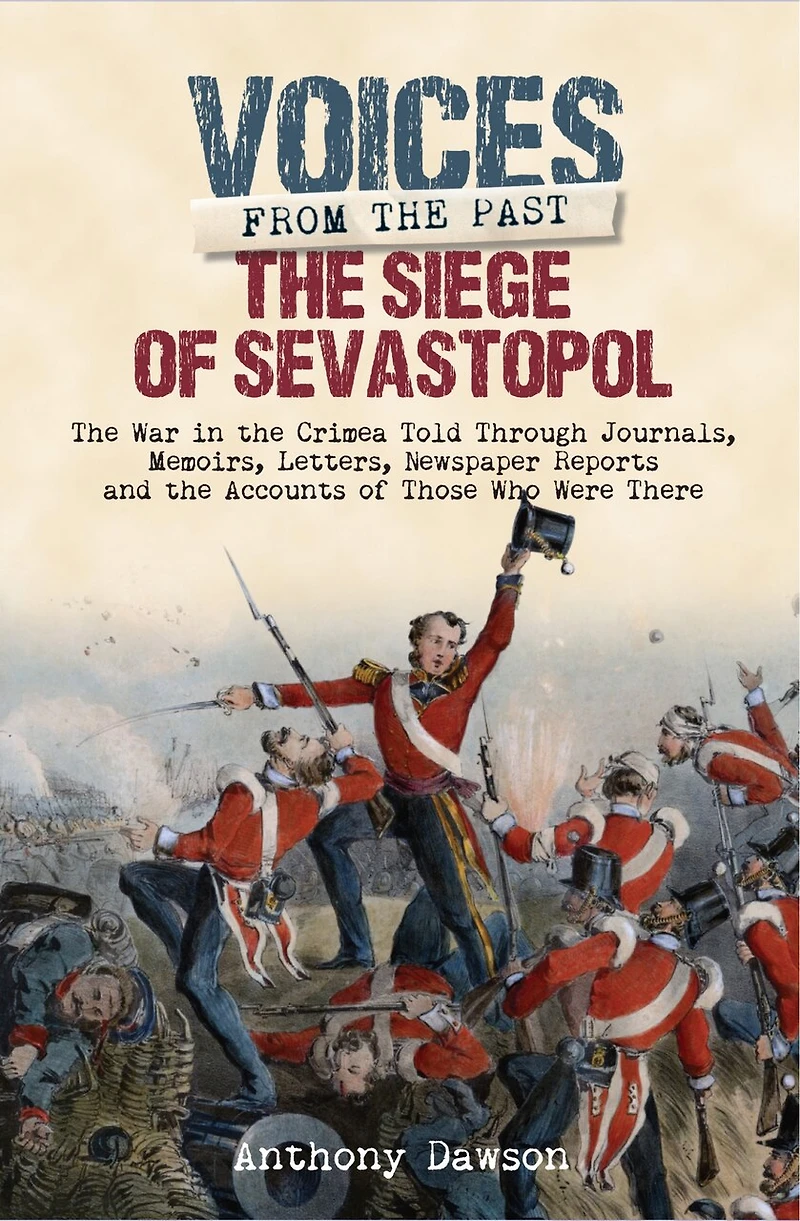 the Siege of Sevastopol 1854 - 1855: War Crimea Told Through Newspaper Reports, Official Documents and Accounts Those Who Were There