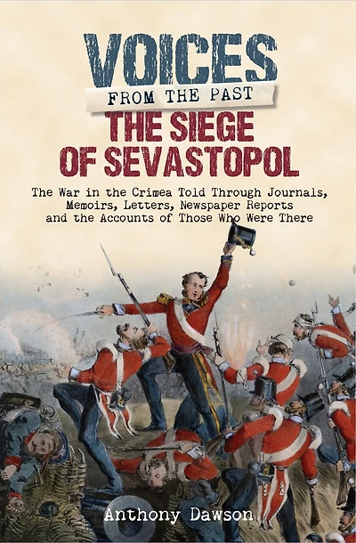 the Siege of Sevastopol 1854 - 1855: War Crimea Told Through Newspaper Reports, Official Documents and Accounts Those Who Were There