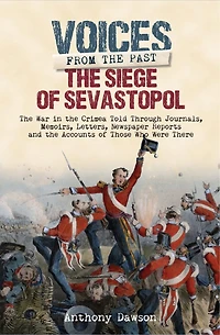 the Siege of Sevastopol 1854 - 1855: War Crimea Told Through Newspaper Reports, Official Documents and Accounts Those Who Were There