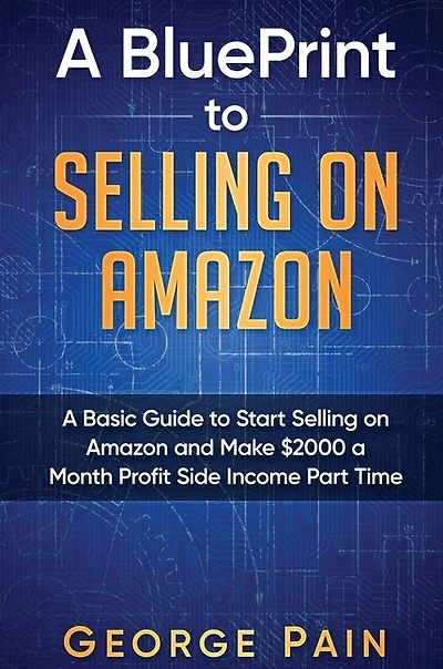 A Blueprint To Selling On Amazon: A Basic Guide To Start Selling On Amazon And Make Side Income Part Time