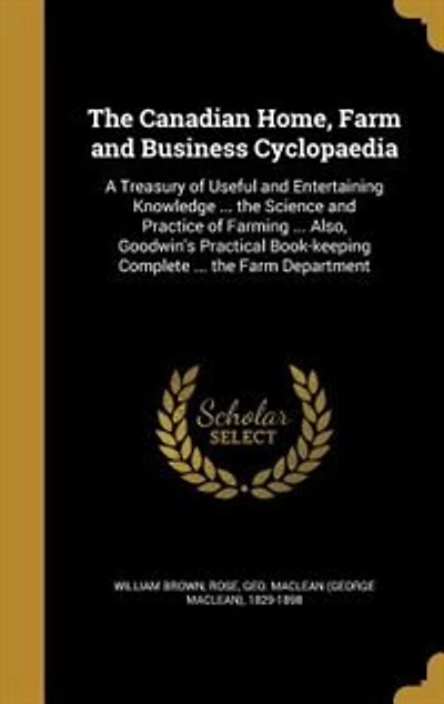 The Canadian Home, Farm and Business Cyclopaedia: A Treasury of Useful and Entertaining Knowledge ... the Science and Practice of Farming ... Also, G