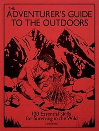 The Adventurer's Guide To The Outdoors: 100 Essential Skills For Surviving In The Wild