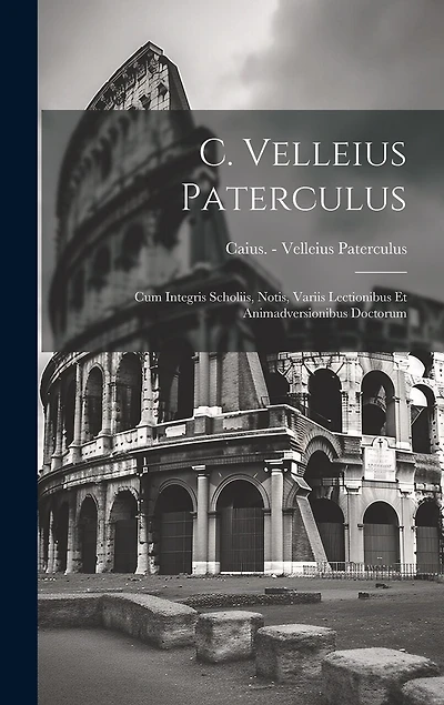 C. Velleius Paterculus: Cum Integris Scholiis, Notis, Variis Lectionibus Et Animadversionibus Doctorum