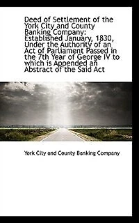 Deed of Settlement the York City and County Banking Company: Established January, 1830, Under - Scholar's Choice Edition