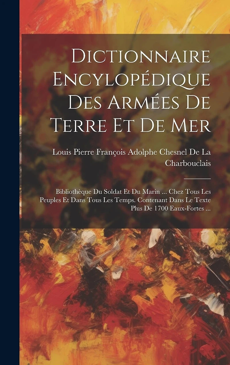 Dictionnaire Encylopédique Des Armées De Terre Et De Mer: Bibliothèque Du Soldat Et Du Marin ... Chez Tous Les Peuples Et Dans Tous Les Temps. Contenant Dans Le Texte Plus De 1700 Eaux-Fortes ...