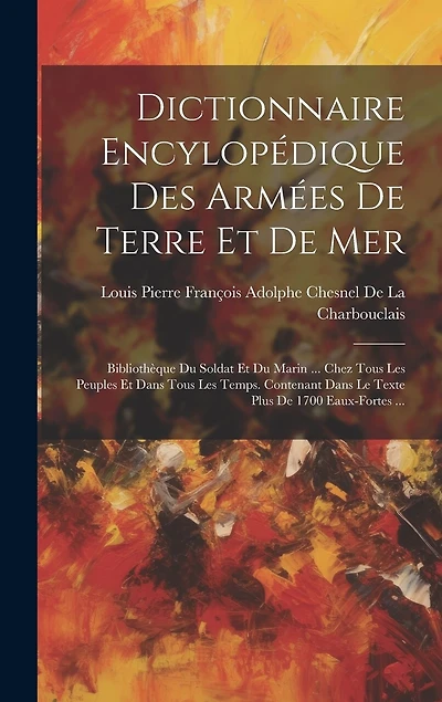 Dictionnaire Encylopédique Des Armées De Terre Et De Mer: Bibliothèque Du Soldat Et Du Marin ... Chez Tous Les Peuples Et Dans Tous Les Temps. Contenant Dans Le Texte Plus De 1700 Eaux-Fortes ...