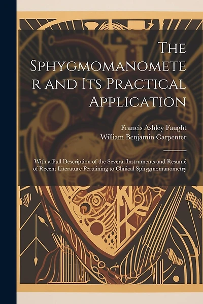 The Sphygmomanometer and Its Practical Application: With a Full Description of the Several Instruments and Resumé of Recent Literature Pertaining to Clinical Sphygmomanometry