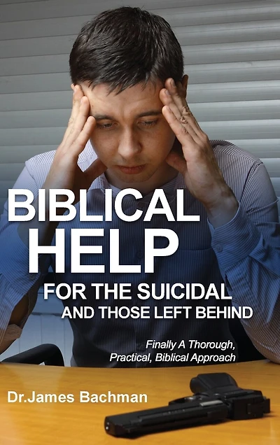 Biblical Helps for the Suicidal and Those Left Behind: Finally a Thorough, Practical, Biblical Approach