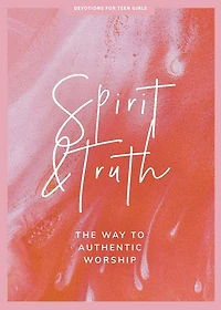 Spirit and Truth - Teen Girls' Devotional: The Way to Authentic Worship