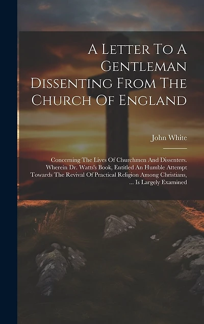 A Letter To A Gentleman Dissenting From The Church Of England: Concerning The Lives Of Churchmen And Dissenters. Wherein Dr. Watts's Book, Entitled An Humble Attempt Towards The Revival Of Practical Religion Among Christians, ... Is Largely Examined