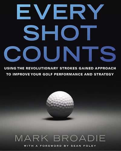Every Shot Counts: Using the Revolutionary Strokes Gained Approach to Improve Your Golf Performance and Strategy