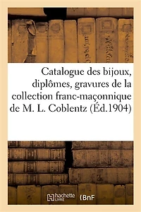 Catalogue Des Bijoux, Diplômes, Gravures, Objets Divers, Curiosités Datant Du Xviiie Siècle: Et Du Premier Empire de la Collection Franc-Maçonnique de M. Léonce Coblentz