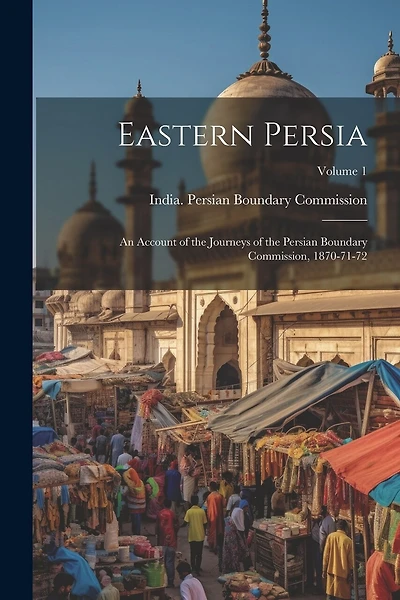 Eastern Persia: An Account of the Journeys of the Persian Boundary Commission, 1870-71-72; Volume 1