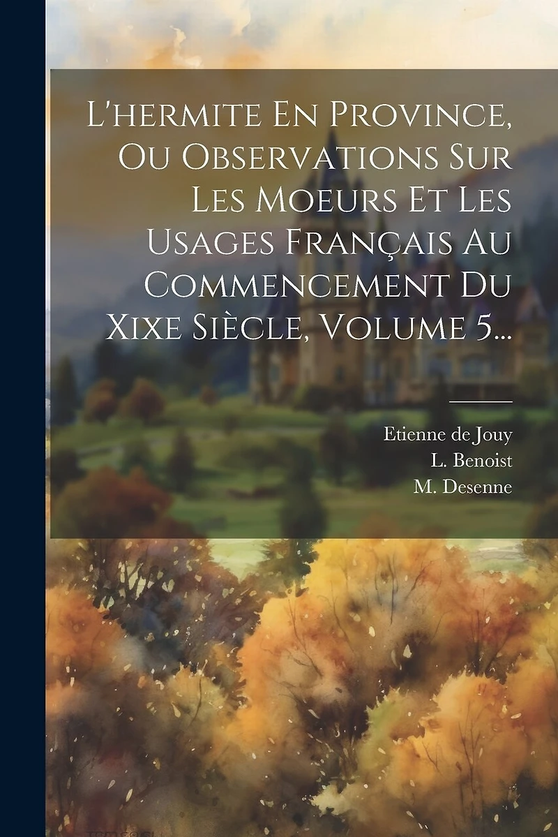 L'hermite En Province, Ou Observations Sur Les Moeurs Et Les Usages Français Au Commencement Du Xixe Siècle, Volume 5...