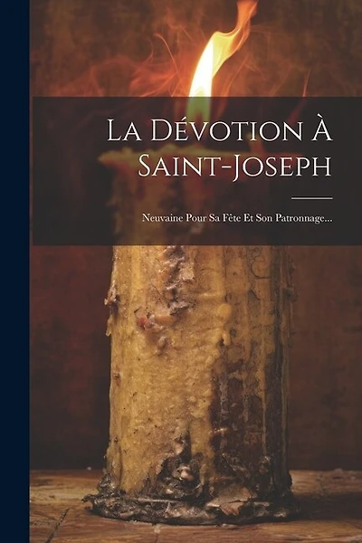 La Dévotion À Saint-joseph: Neuvaine Pour Sa Fête Et Son Patronnage...